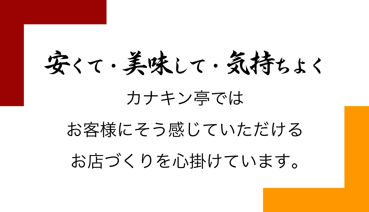 安くて・美味して・気持ちよく カナキン亭では お客様にそう感じていただける お店づくりを心掛けています。